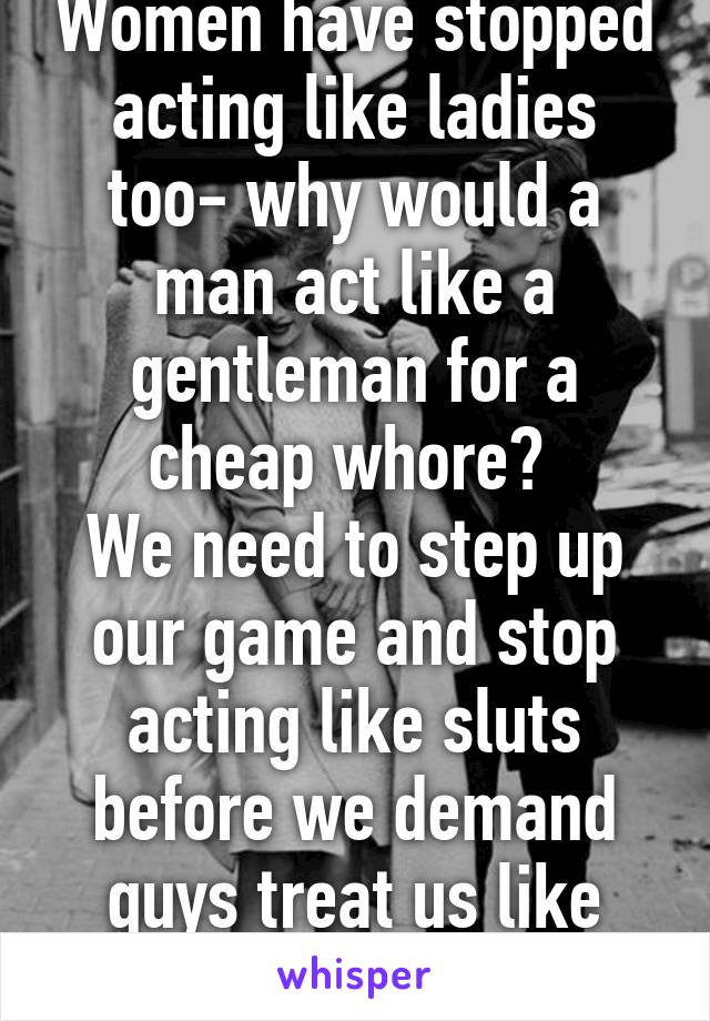 Women have stopped acting like ladies too- why would a man act like a gentleman for a cheap whore? 
We need to step up our game and stop acting like sluts before we demand guys treat us like ladies. 