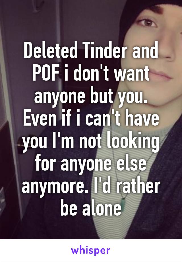 Deleted Tinder and POF i don't want anyone but you.
Even if i can't have you I'm not looking for anyone else anymore. I'd rather be alone