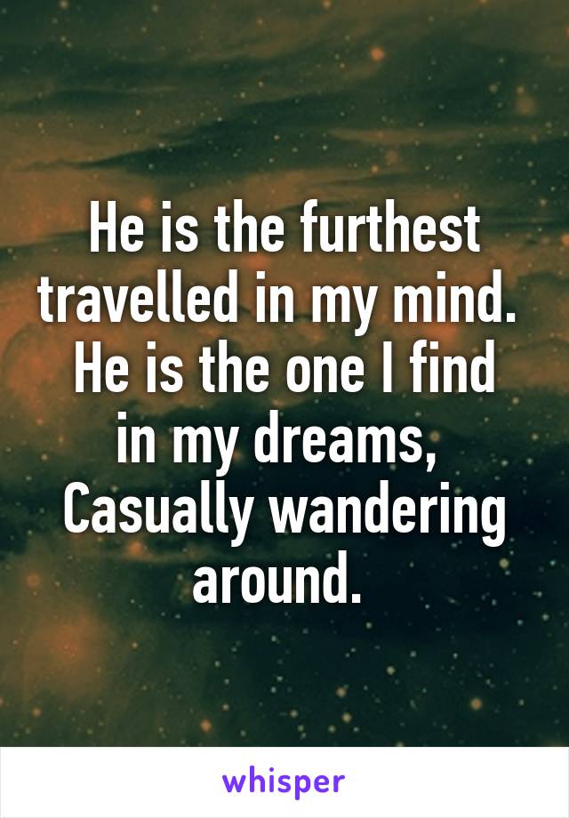 He is the furthest travelled in my mind. 
He is the one I find in my dreams, 
Casually wandering around. 