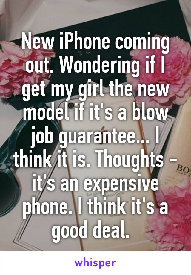 New iPhone coming out. Wondering if I get my girl the new model if it's a blow job guarantee... I think it is. Thoughts - it's an expensive phone. I think it's a good deal.  