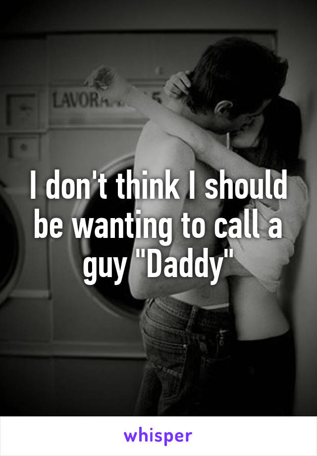 I don't think I should be wanting to call a guy "Daddy"