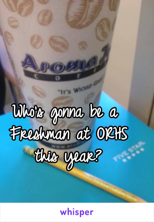 Who's gonna be a Freshman at ORHS this year?