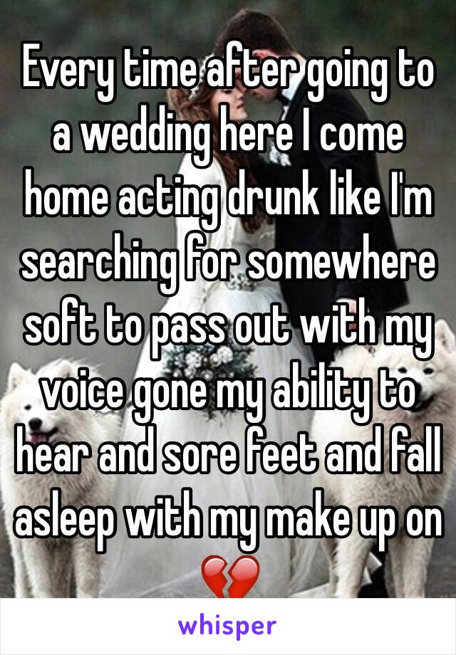 Every time after going to a wedding here I come home acting drunk like I'm searching for somewhere soft to pass out with my voice gone my ability to hear and sore feet and fall asleep with my make up on 💔