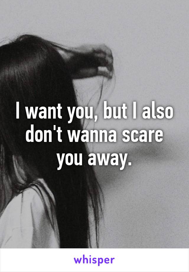 I want you, but I also don't wanna scare you away.