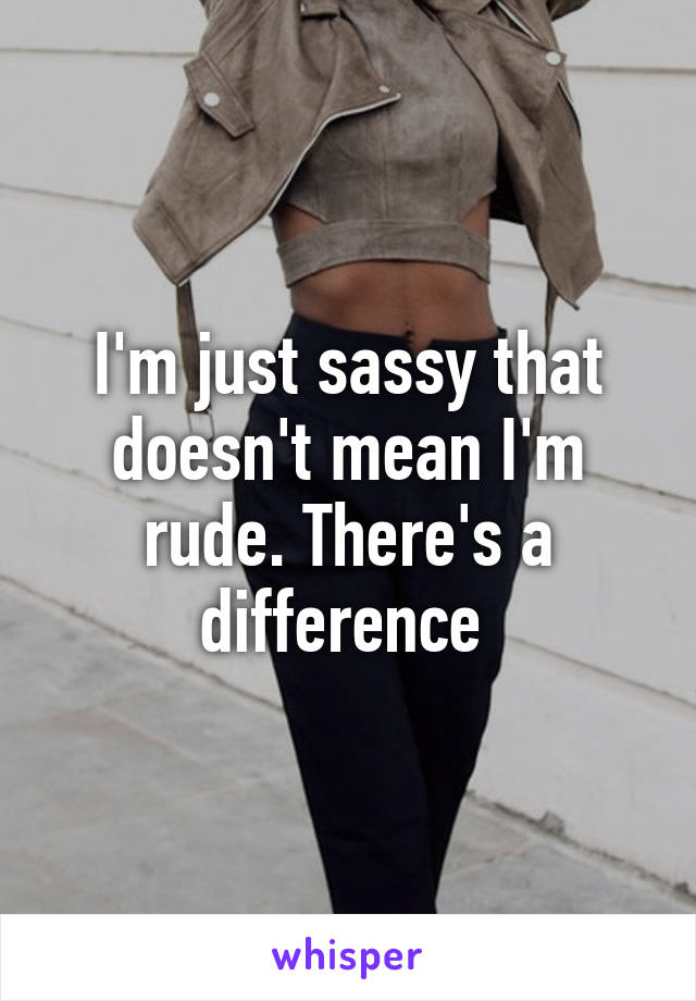 I'm just sassy that doesn't mean I'm rude. There's a difference 