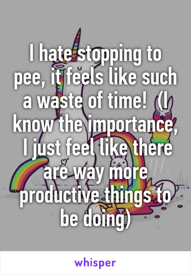 I hate stopping to pee, it feels like such a waste of time!  (I know the importance,  I just feel like there are way more productive things to be doing)