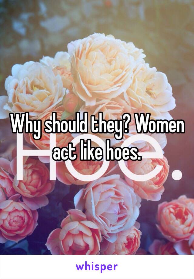 Why should they? Women act like hoes. 
