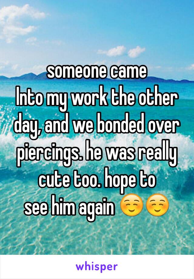 someone came
Into my work the other day, and we bonded over piercings. he was really cute too. hope to
see him again ☺️☺️