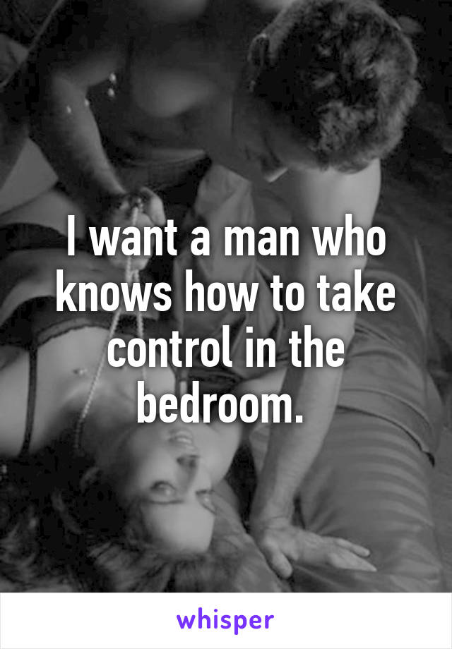 I want a man who knows how to take control in the bedroom. 