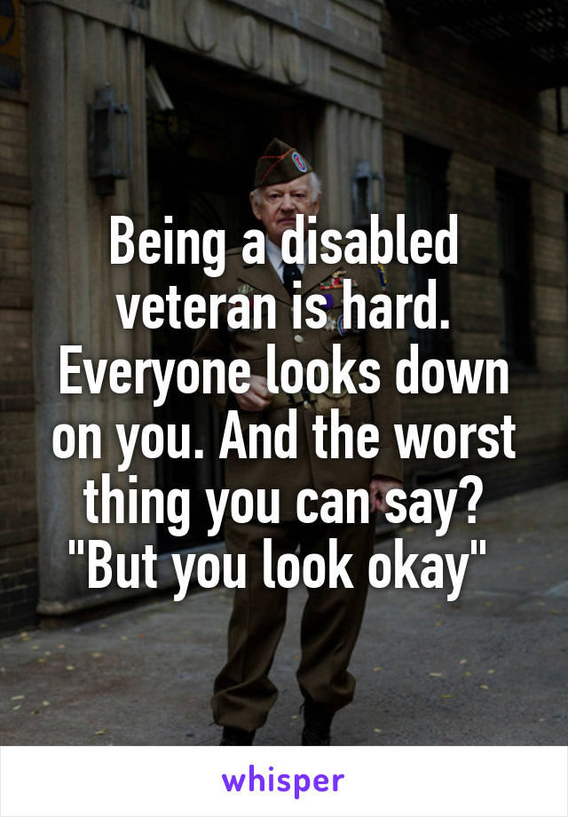 Being a disabled veteran is hard. Everyone looks down on you. And the worst thing you can say? "But you look okay" 