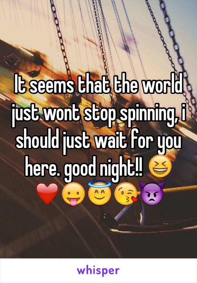 It seems that the world just wont stop spinning, i should just wait for you here. good night!! 😆❤️😛😇😘👿