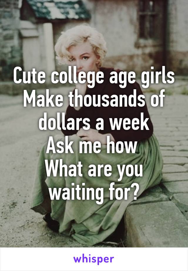 Cute college age girls
Make thousands of dollars a week
Ask me how 
What are you waiting for?