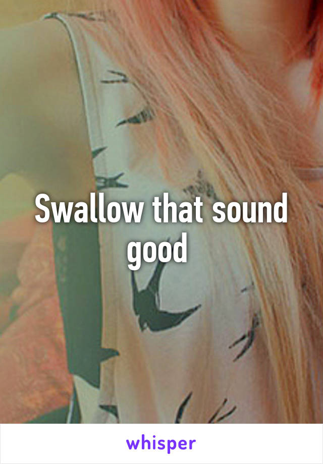 Swallow that sound good 