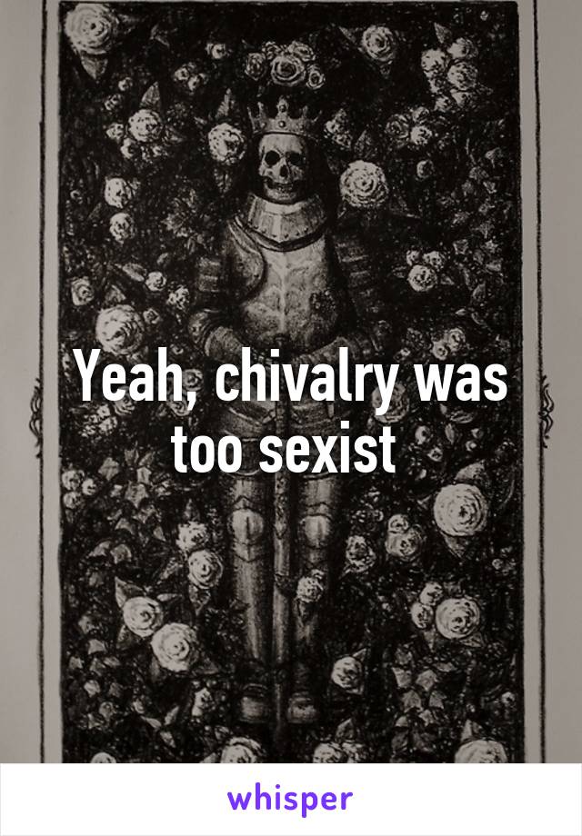 Yeah, chivalry was too sexist 