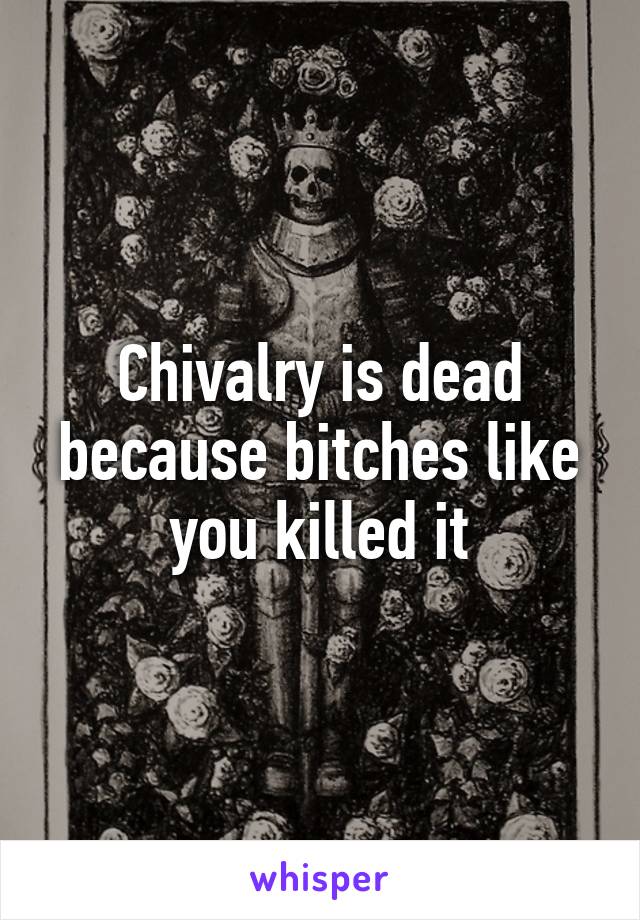 Chivalry is dead because bitches like you killed it