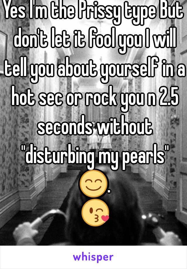 Yes I'm the Prissy type But don't let it fool you I will tell you about yourself in a hot sec or rock you n 2.5 seconds without "disturbing my pearls" 😊. 😘.