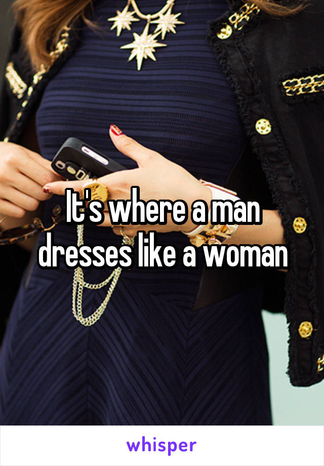 It's where a man dresses like a woman