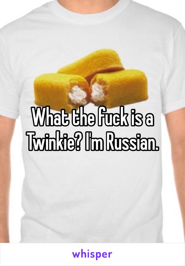 What the fuck is a Twinkie? I'm Russian.