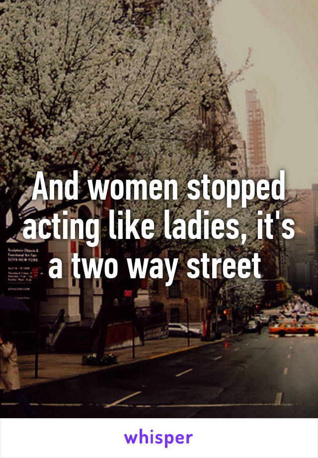 And women stopped acting like ladies, it's a two way street 