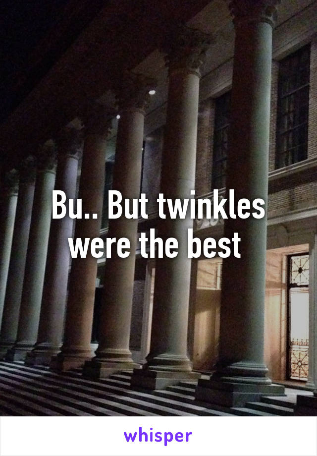 Bu.. But twinkles were the best 