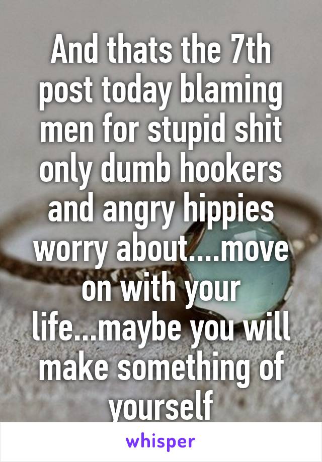 And thats the 7th post today blaming men for stupid shit only dumb hookers and angry hippies worry about....move on with your life...maybe you will make something of yourself