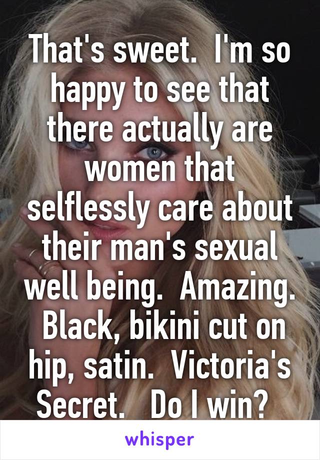 That's sweet.  I'm so happy to see that there actually are women that selflessly care about their man's sexual well being.  Amazing.  Black, bikini cut on hip, satin.  Victoria's Secret.   Do I win?  