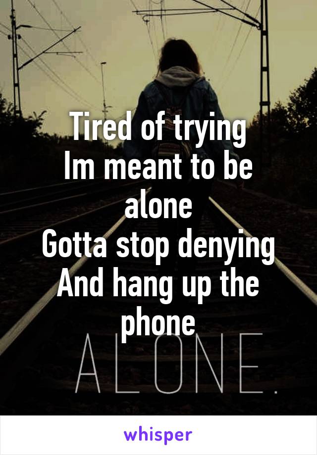 Tired of trying
Im meant to be alone
Gotta stop denying
And hang up the phone