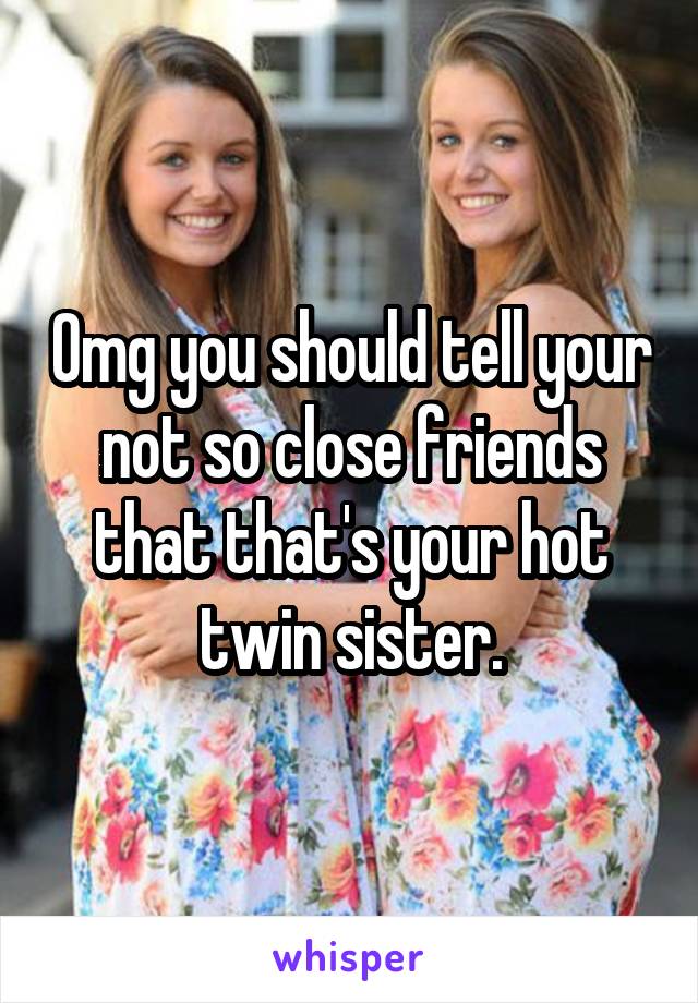 Omg you should tell your not so close friends that that's your hot twin sister.