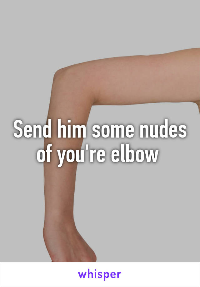 Send him some nudes of you're elbow 