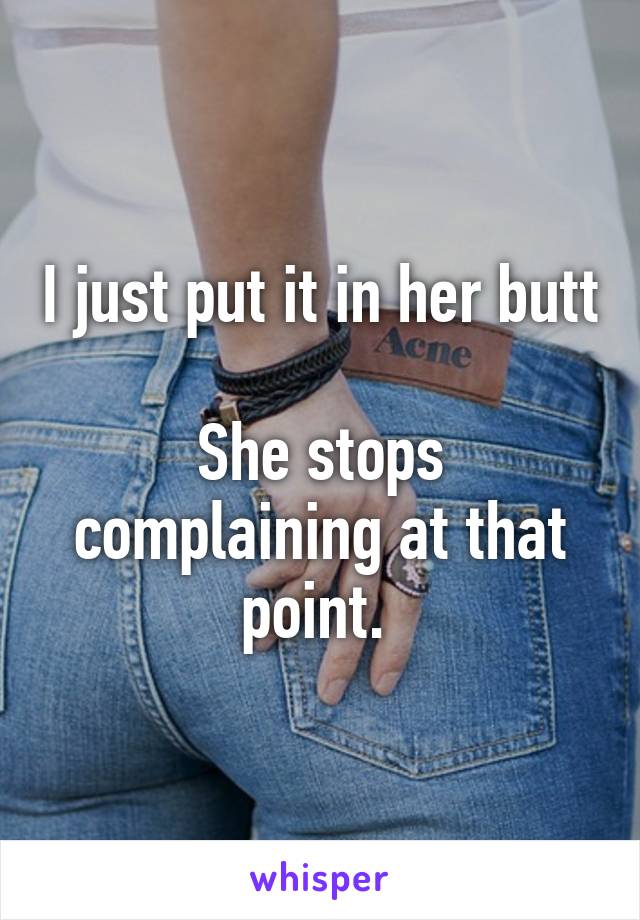 I just put it in her butt

She stops complaining at that point. 