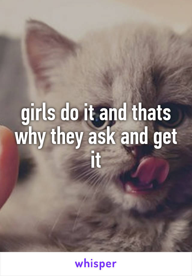 girls do it and thats why they ask and get it