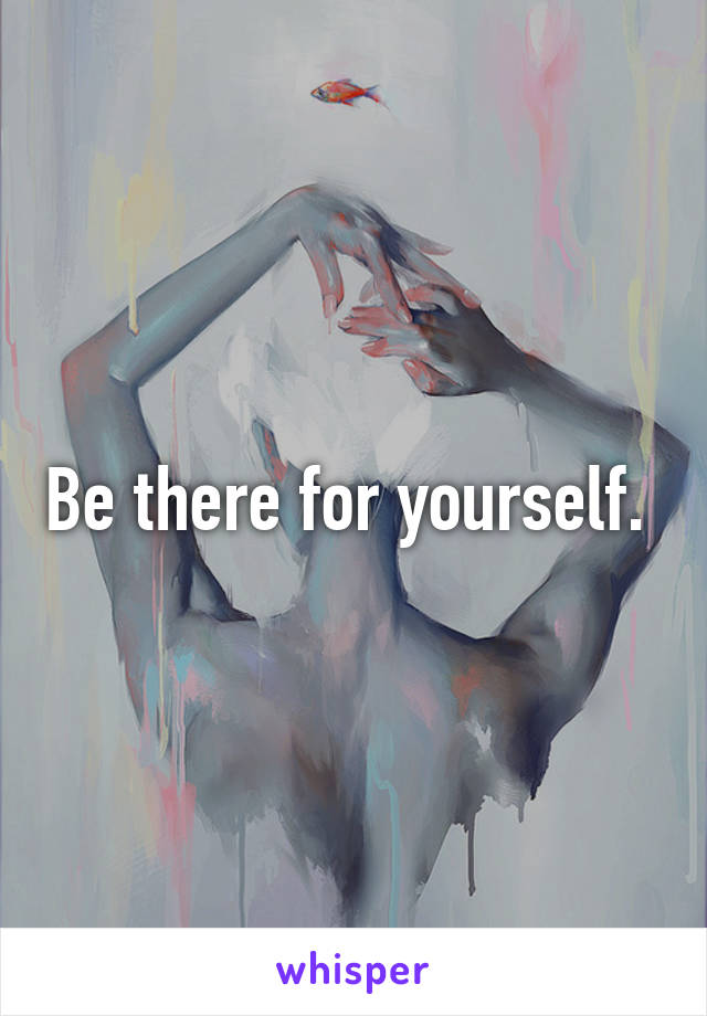 Be there for yourself. 