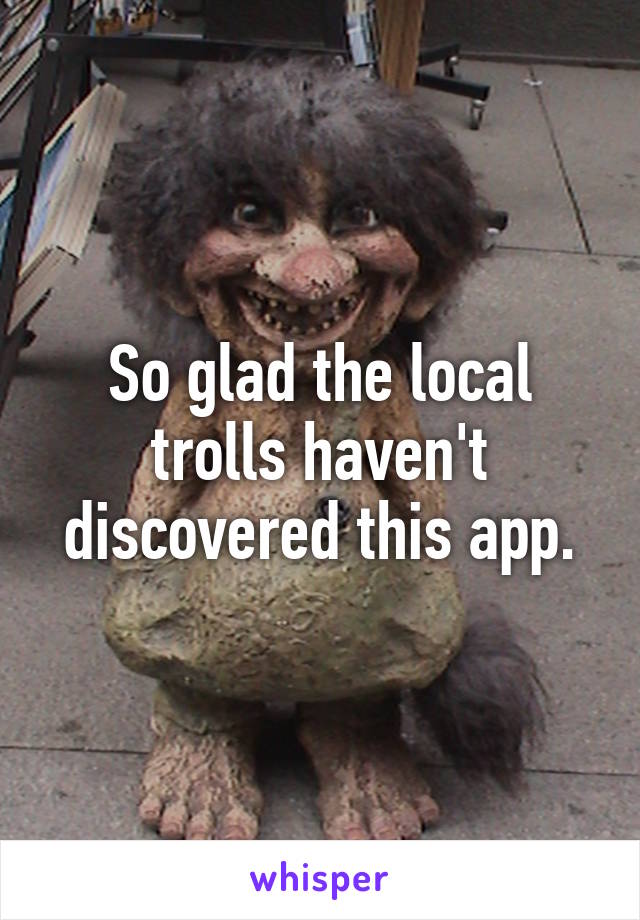 So glad the local trolls haven't discovered this app.