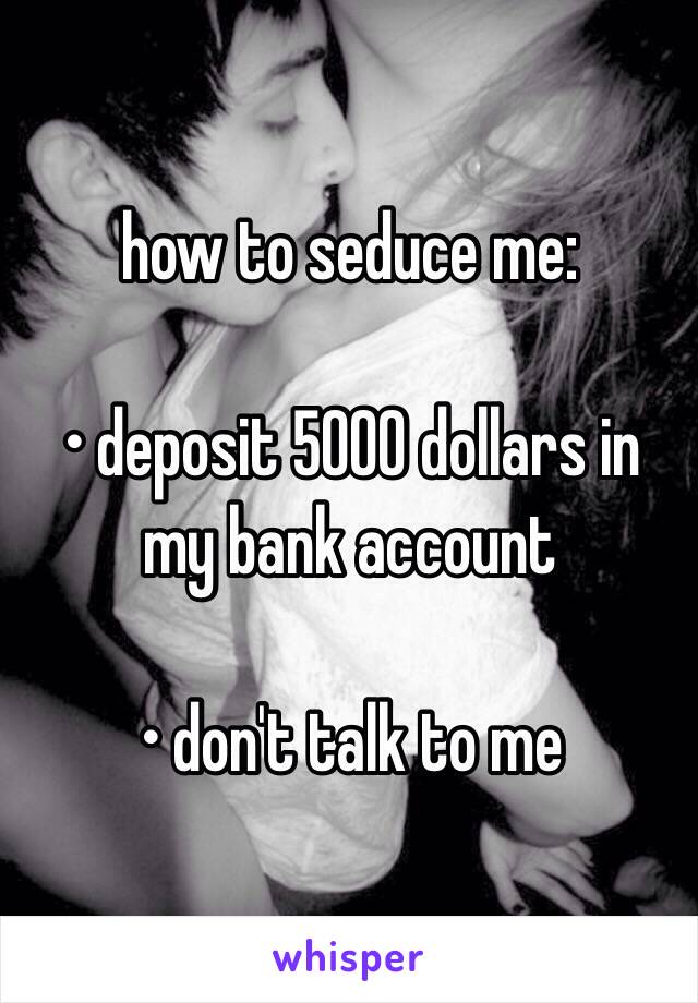  how to seduce me:

• deposit 5000 dollars in my bank account

• don't talk to me