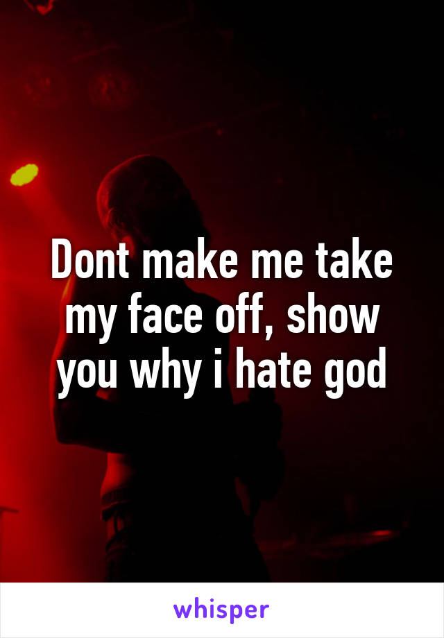 Dont make me take my face off, show you why i hate god