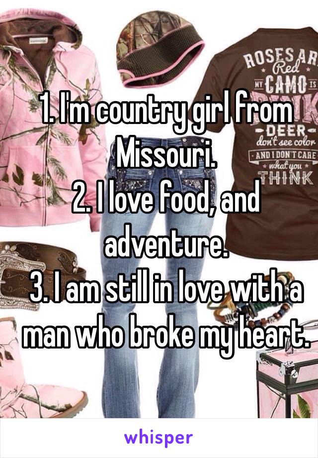  1. I'm country girl from Missouri.
2. I love food, and adventure.
3. I am still in love with a man who broke my heart. 