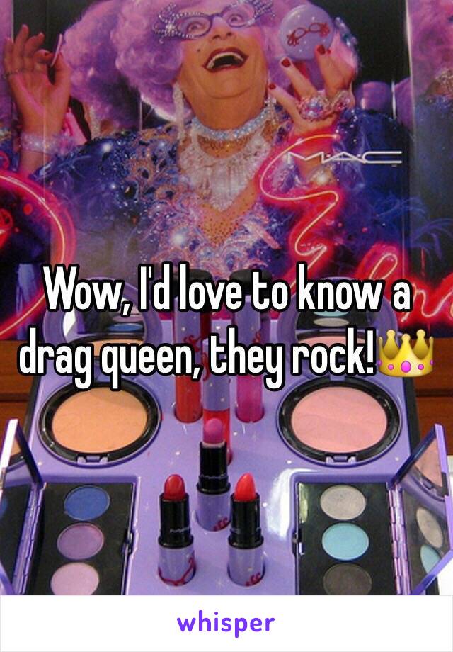Wow, I'd love to know a drag queen, they rock!👑