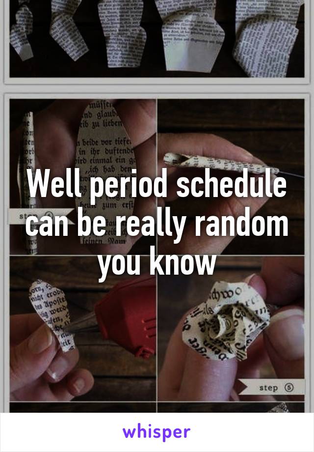 Well period schedule can be really random you know