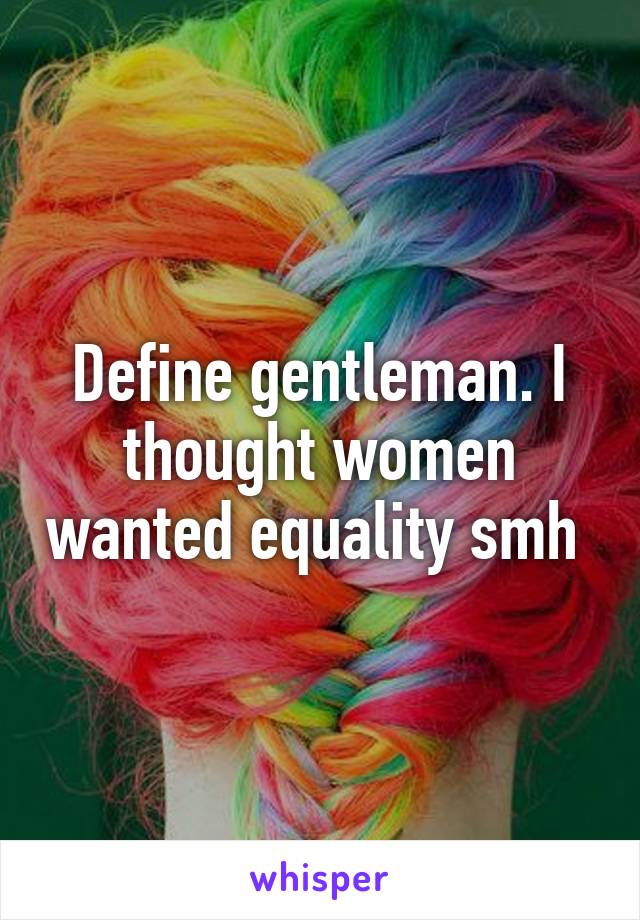 Define gentleman. I thought women wanted equality smh 