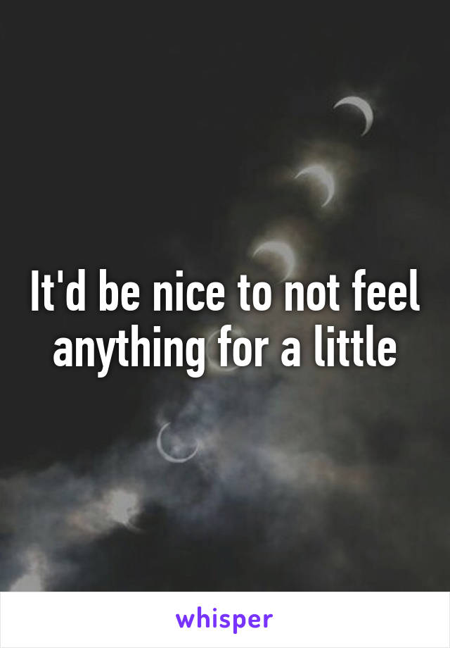 It'd be nice to not feel anything for a little