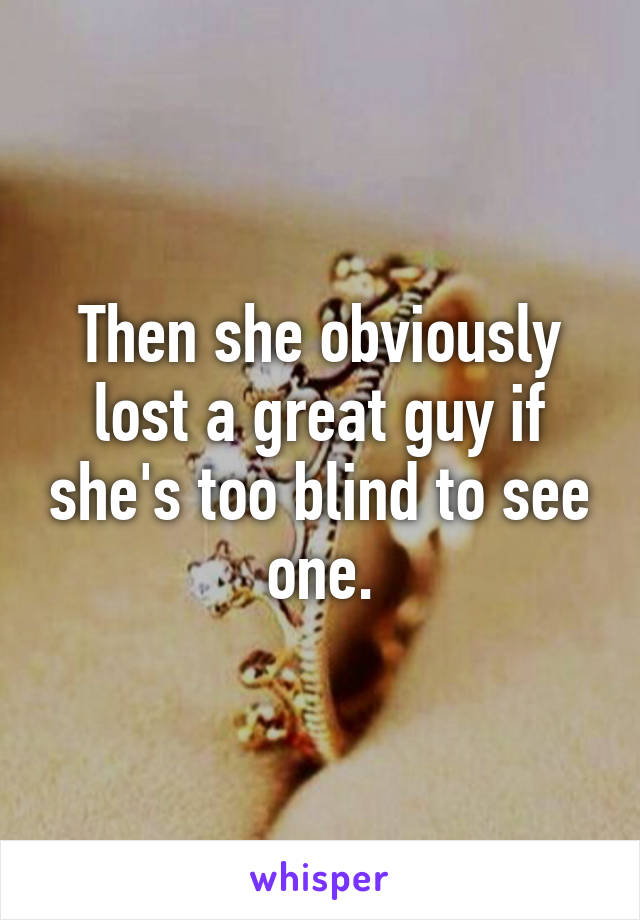 Then she obviously lost a great guy if she's too blind to see one.