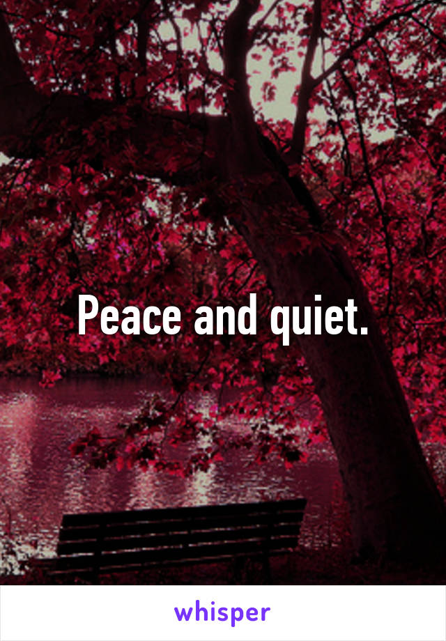 Peace and quiet.