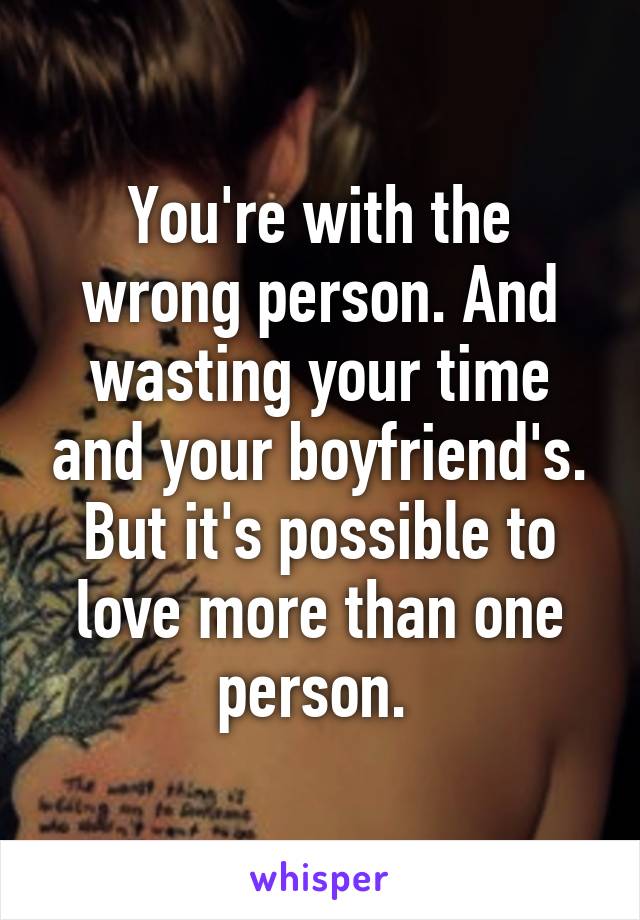 You're with the wrong person. And wasting your time and your boyfriend's. But it's possible to love more than one person. 