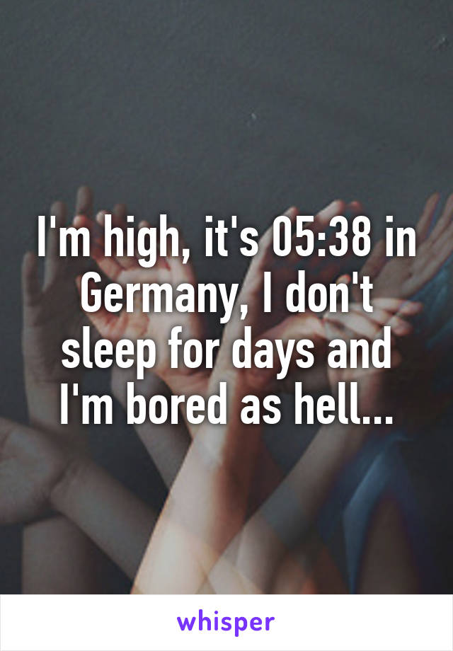 I'm high, it's 05:38 in Germany, I don't sleep for days and I'm bored as hell...