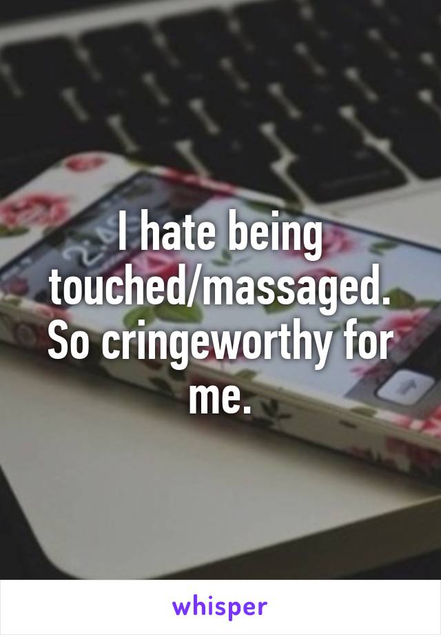 I hate being touched/massaged. So cringeworthy for me.