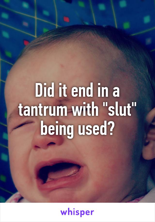 Did it end in a tantrum with "slut" being used?