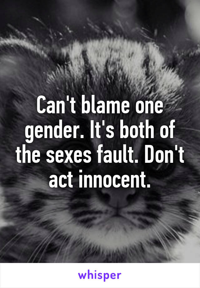 Can't blame one gender. It's both of the sexes fault. Don't act innocent.