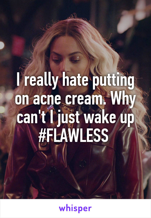 I really hate putting on acne cream. Why can't I just wake up #FLAWLESS 