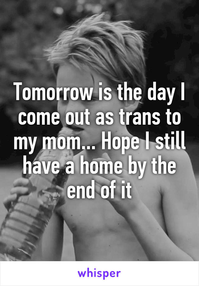 Tomorrow is the day I come out as trans to my mom... Hope I still have a home by the end of it