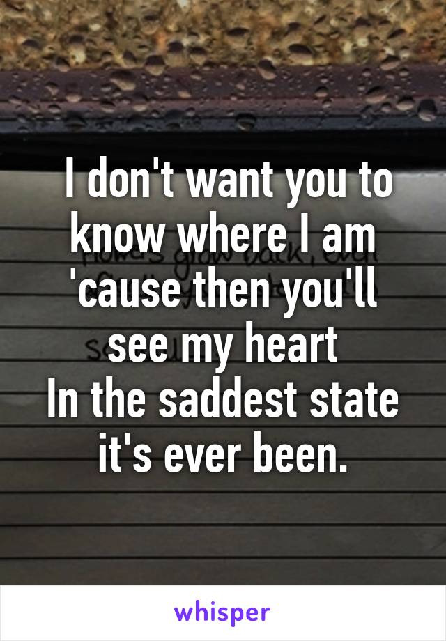  I don't want you to know where I am
'cause then you'll see my heart
In the saddest state it's ever been.